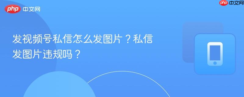 发视频号私信怎么发图片?私信发图片违规吗?