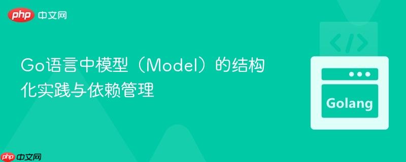 Go语言中模型(Model)的结构化实践与依赖管理