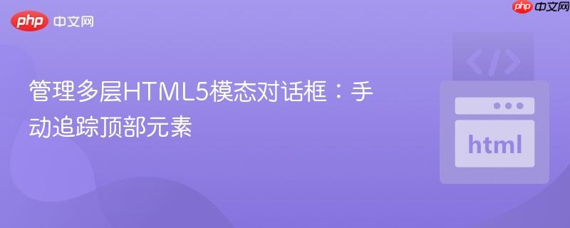 管理多层HTML5模态对话框：手动追踪顶部元素
