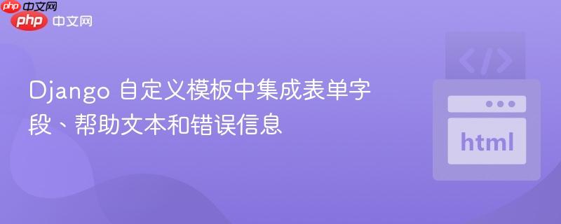 Django 自定义模板中集成表单字段、帮助文本和错误信息