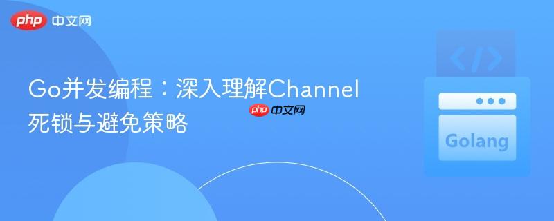Go并发编程:深入理解Channel死锁与避免策略