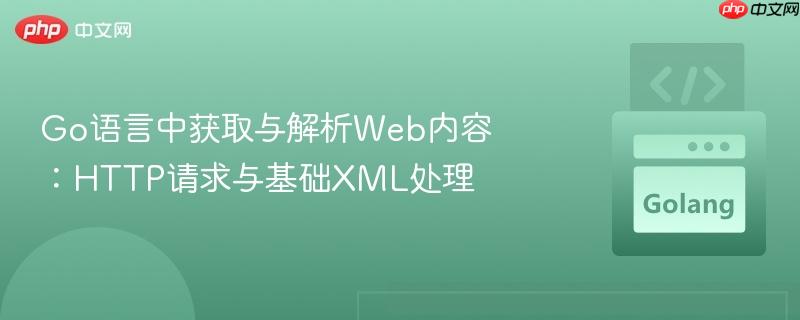 Go语言中获取与解析Web内容:HTTP请求与基础XML处理 Go语言中获取与解析Web内容:HTTP请求与基础XML处理