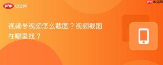 视频号视频怎么截图？视频截图在哪里找？