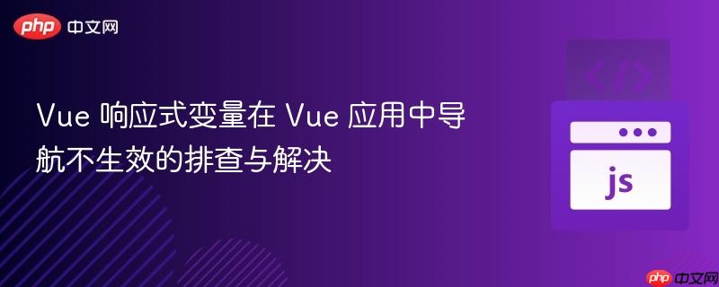 Vue 响应式变量在 Vue 应用中导航不生效的排查与解决 Vue 响应式变量在 Vue 应用中导航不生效的排查与解决