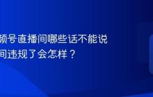 房产视频号直播间哪些话不能说?直播间违规了会怎样?