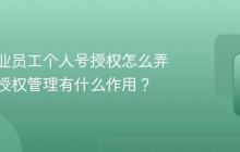 抖音企业员工个人号授权怎么弄?企业授权管理有什么作用?