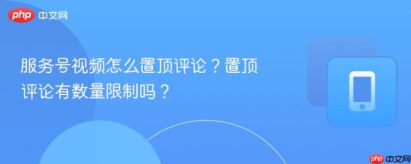服务号视频怎么置顶评论?置顶评论有数量限制吗?
