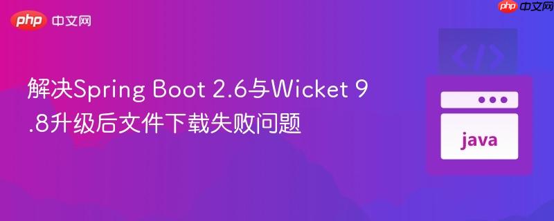 解决Spring Boot 2.6与Wicket 9.8升级后文件下载失败问题