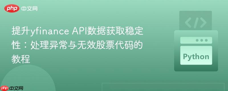 提升yfinance API数据获取稳定性:处理异常与无效股票代码的教程