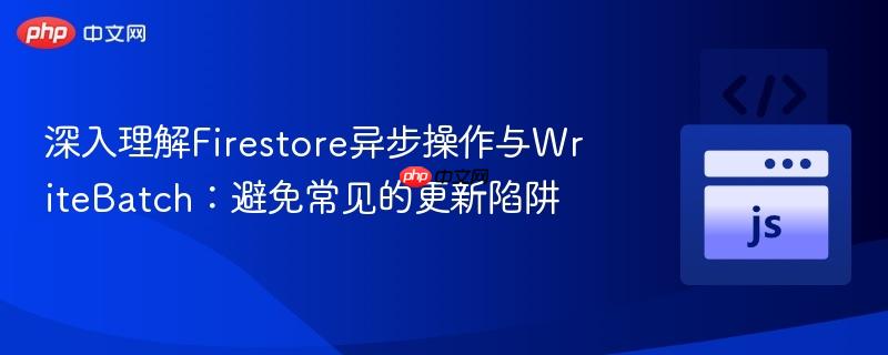 深入理解Firestore异步操作与WriteBatch:避免常见的更新陷阱