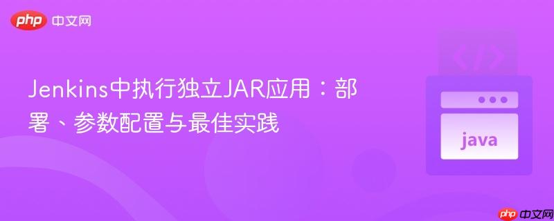 Jenkins中执行独立JAR应用:部署、参数配置与最佳实践