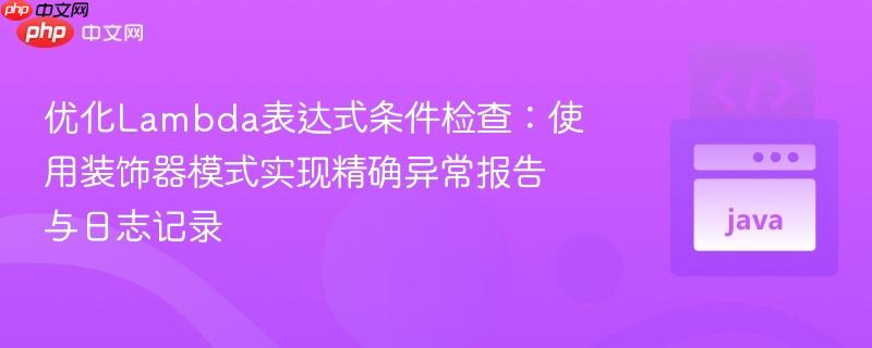 优化Lambda表达式条件检查:使用装饰器模式实现精确异常报告与日志记录