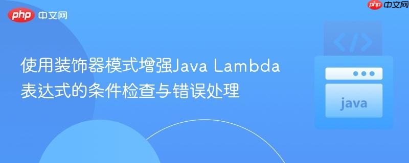使用装饰器模式增强Java Lambda表达式的条件检查与错误处理
