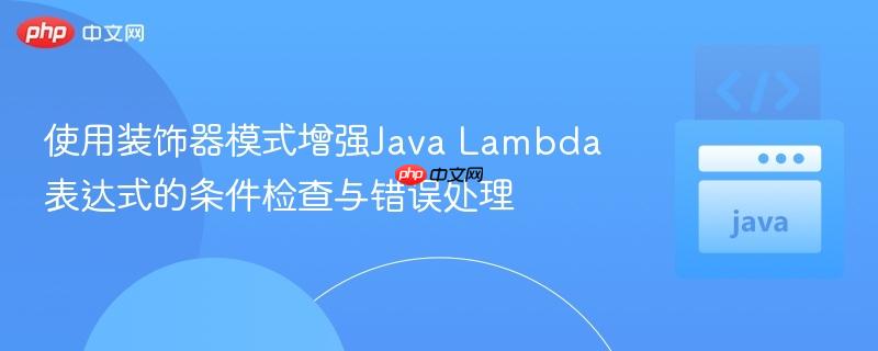 使用装饰器模式增强Java Lambda表达式的条件检查与错误处理