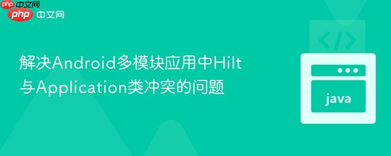 解决Android多模块应用中Hilt与Application类冲突的问题 解决Android多模块应用中Hilt与Application类冲突的问题