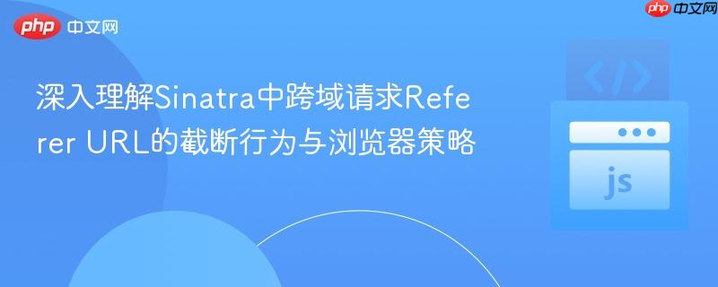 深入理解Sinatra中跨域请求Referer URL的截断行为与浏览器策略 深入理解Sinatra中跨域请求Referer URL的截断行为与浏览器策略