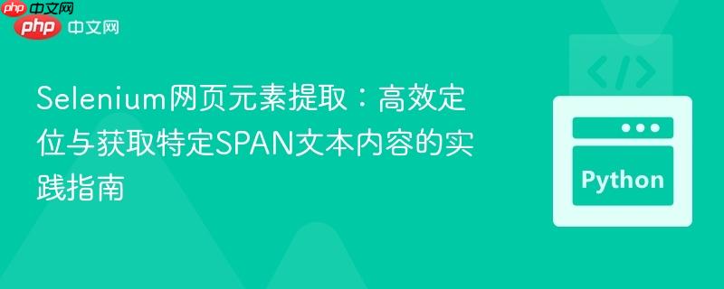 Selenium网页元素提取:高效定位与获取特定SPAN文本内容的实践指南