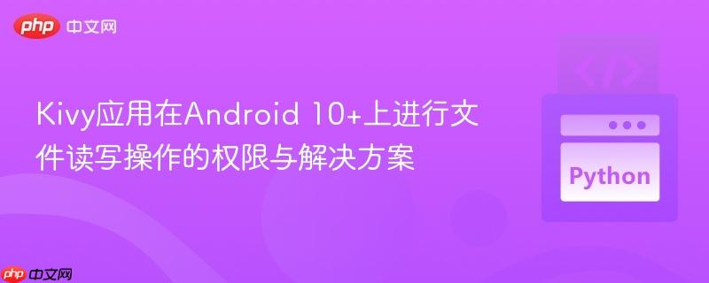 Kivy应用在Android 10+上进行文件读写操作的权限与解决方案