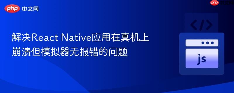 解决React Native应用在真机上崩溃但模拟器无报错的问题
