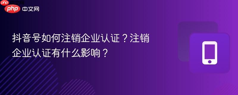 抖音号如何注销企业认证？注销企业认证有什么影响？