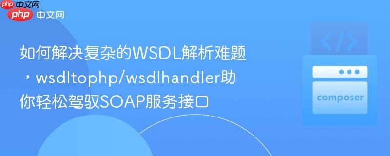 如何解决复杂的WSDL解析难题,wsdltophp/wsdlhandler助你轻松驾驭SOAP服务接口 如何解决复杂的WSDL解析难题,wsdltophp/wsdlhandler助你轻松驾驭SOAP服务接口