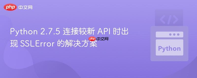 Python 2.7.5 连接较新 API 时出现 SSLError 的解决方案
