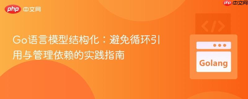 Go语言模型结构化:避免循环引用与管理依赖的实践指南