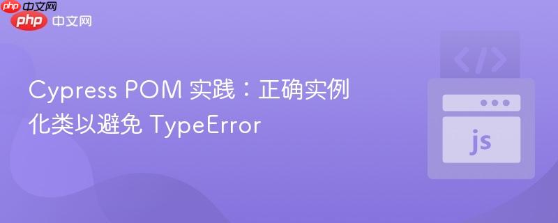 Cypress POM 实践:正确实例化类以避免 TypeError