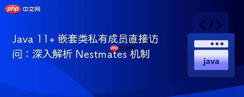 Java 11+ 嵌套类私有成员直接访问:深入解析 Nestmates 机制