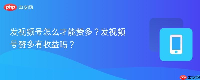 发视频号怎么才能赞多？发视频号赞多有收益吗？