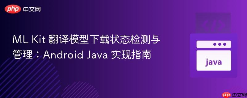 ML Kit 翻译模型下载状态检测与管理:Android Java 实现指南