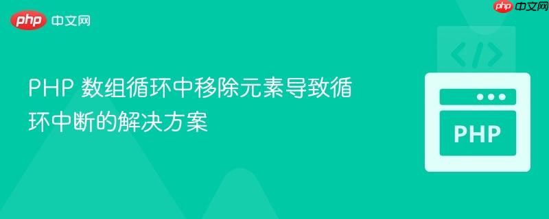 PHP 数组循环中移除元素导致循环中断的解决方案