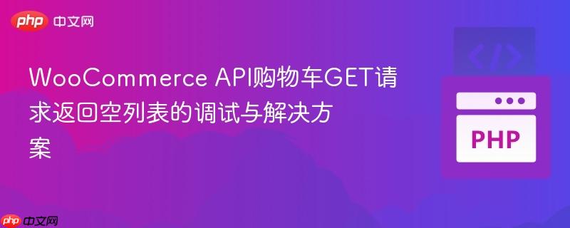 WooCommerce API购物车GET请求返回空列表的调试与解决方案