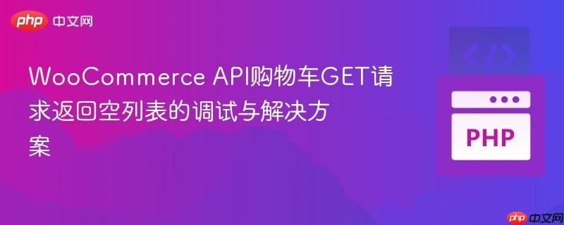 WooCommerce API购物车GET请求返回空列表的调试与解决方案
