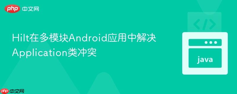 Hilt在多模块Android应用中解决Application类冲突
