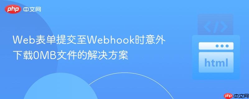 Web表单提交至Webhook时意外下载0MB文件的解决方案