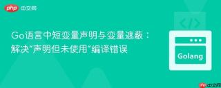 Go语言中短变量声明与变量遮蔽：解决“声明但未使用”编译错误