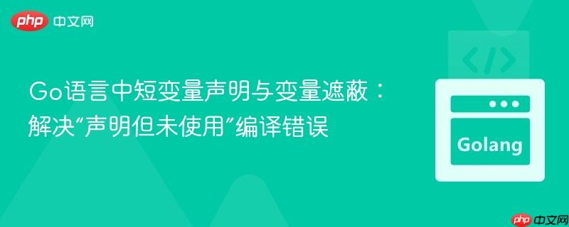 Go语言中短变量声明与变量遮蔽:解决“声明但未使用”编译错误