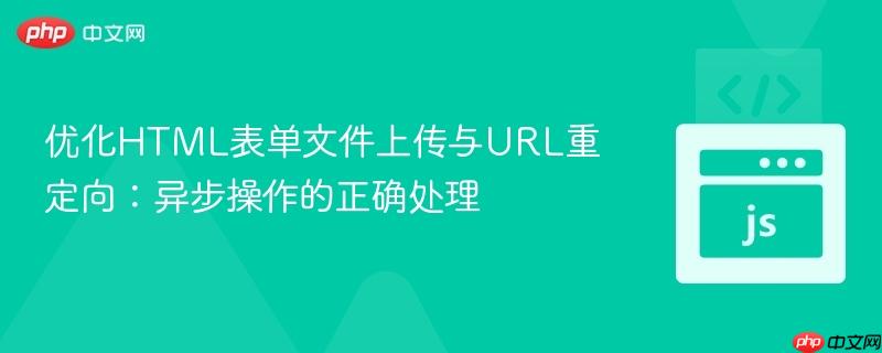 优化HTML表单文件上传与URL重定向:异步操作的正确处理