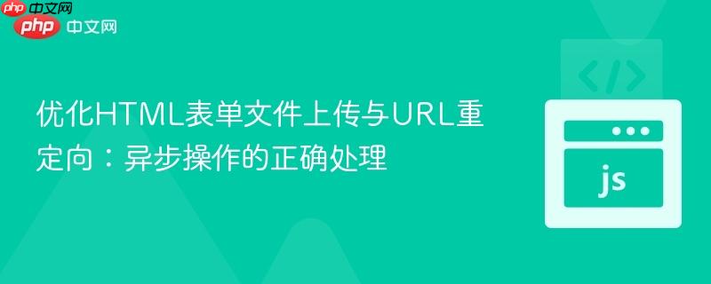优化HTML表单文件上传与URL重定向:异步操作的正确处理