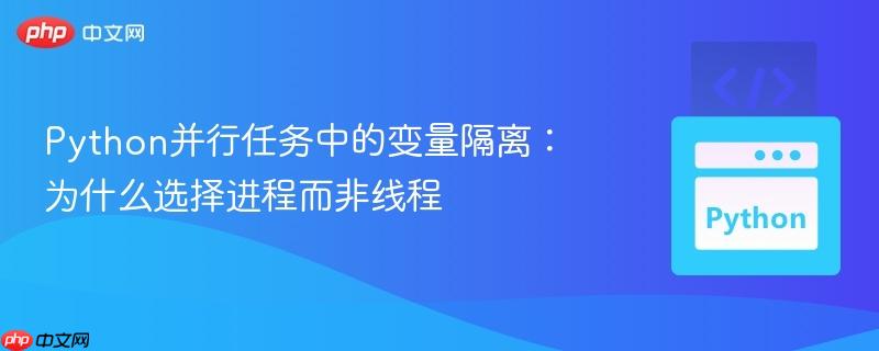 Python并行任务中的变量隔离:为什么选择进程而非线程