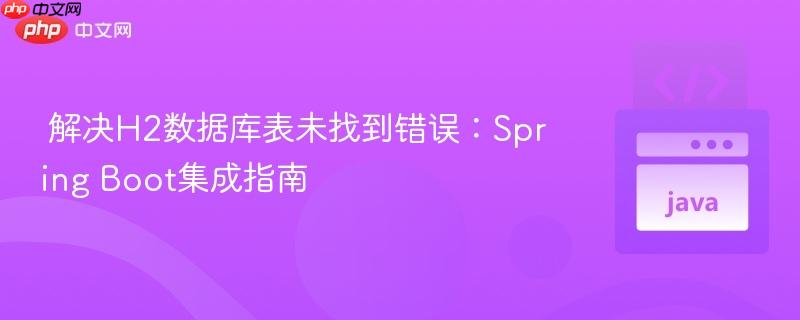 解决H2数据库表未找到错误:Spring Boot集成指南