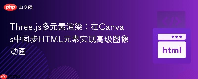 Three.js多元素渲染:在Canvas中同步HTML元素实现高级图像动画