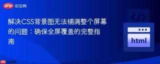 解决CSS背景图无法铺满整个屏幕的问题：确保全屏覆盖的完整指南