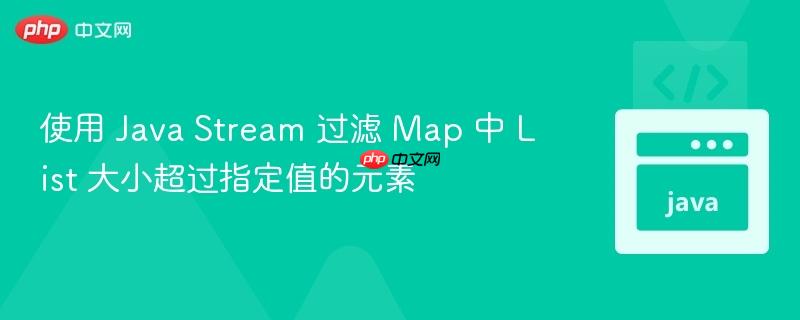 使用 java stream 过滤 map 中 list 大小超过指定值的元素