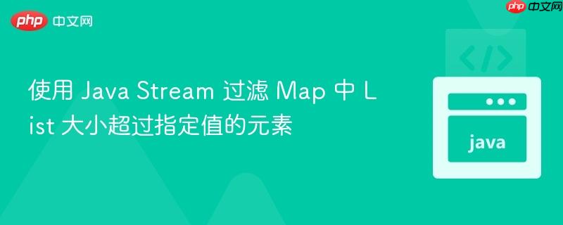 使用 Java Stream 过滤 Map 中 List 大小超过指定值的元素