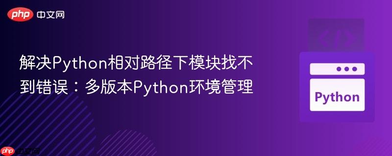解决Python相对路径下模块找不到错误:多版本Python环境管理