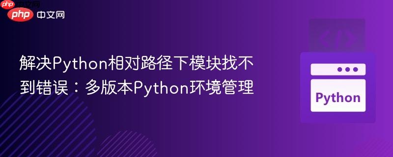 解决Python相对路径下模块找不到错误：多版本Python环境管理
