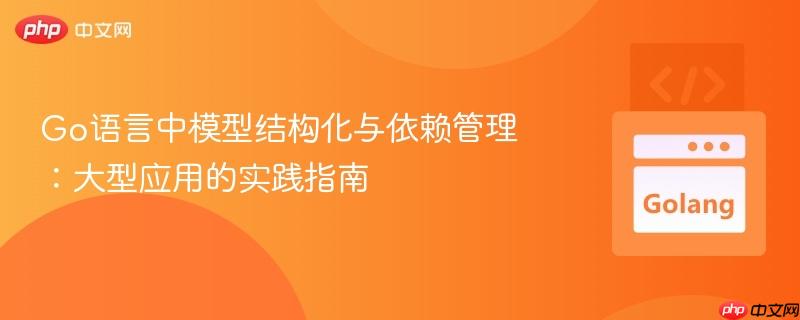 Go语言中模型结构化与依赖管理:大型应用的实践指南 Go语言中模型结构化与依赖管理:大型应用的实践指南