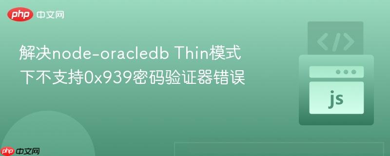 解决node-oracledb Thin模式下不支持0x939密码验证器错误
